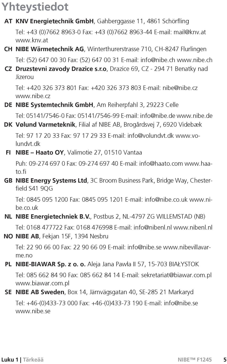 cz www.nibe.cz DE NIBE Systemtechnik GmbH, Am Reiherpfahl 3, 29223 Celle Tel: 05141/7546-0 Fax: 05141/7546-99 E-mail: info@nibe.de www.nibe.de DK Vølund Varmeteknik, Filial af NIBE AB, Brogårdsvej 7, 6920 Videbæk Tel: 97 17 20 33 Fax: 97 17 29 33 E-mail: info@volundvt.