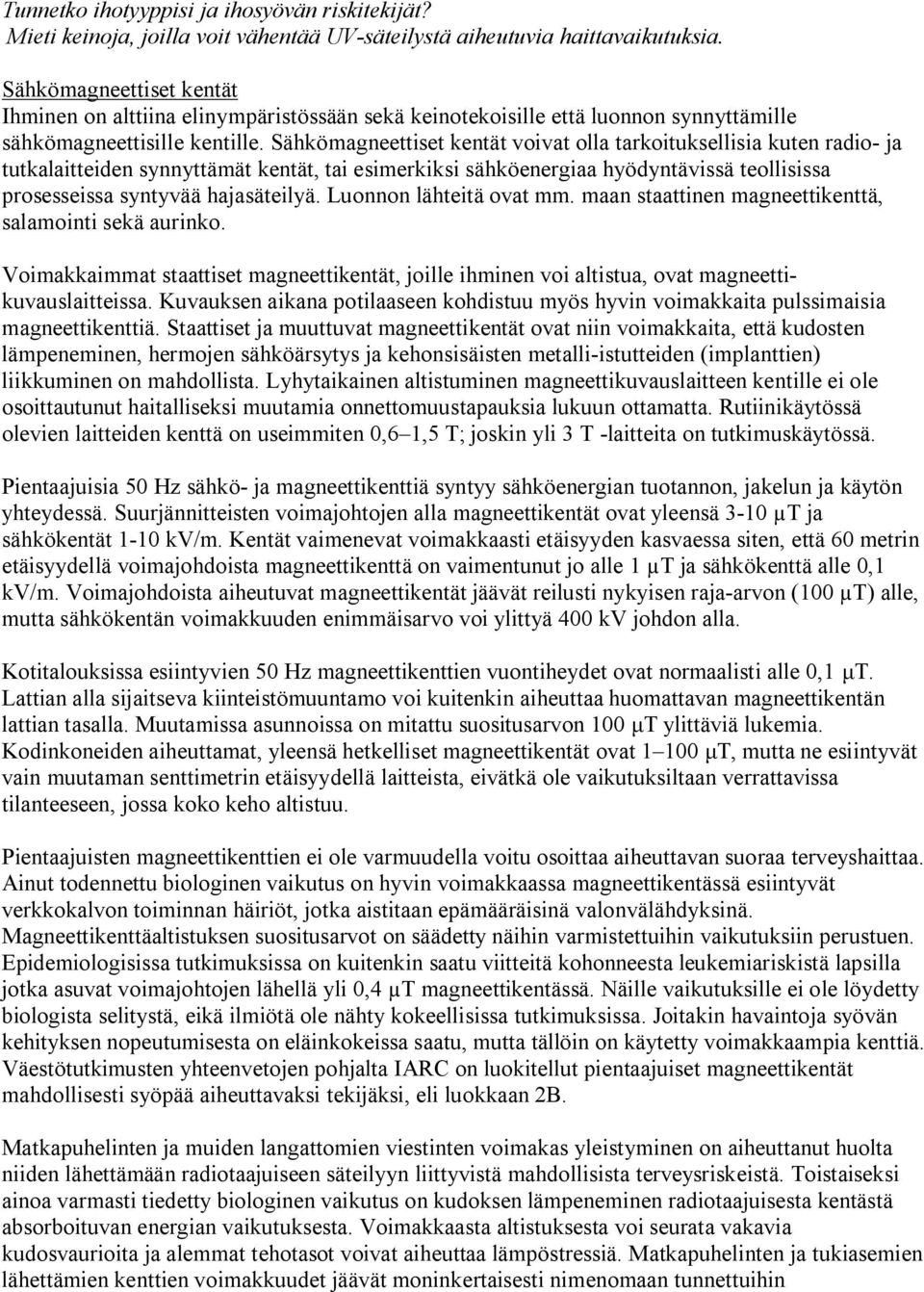 Sähkömagneettiset kentät voivat olla tarkoituksellisia kuten radio ja tutkalaitteiden synnyttämät kentät, tai esimerkiksi sähköenergiaa hyödyntävissä teollisissa prosesseissa syntyvää hajasäteilyä.