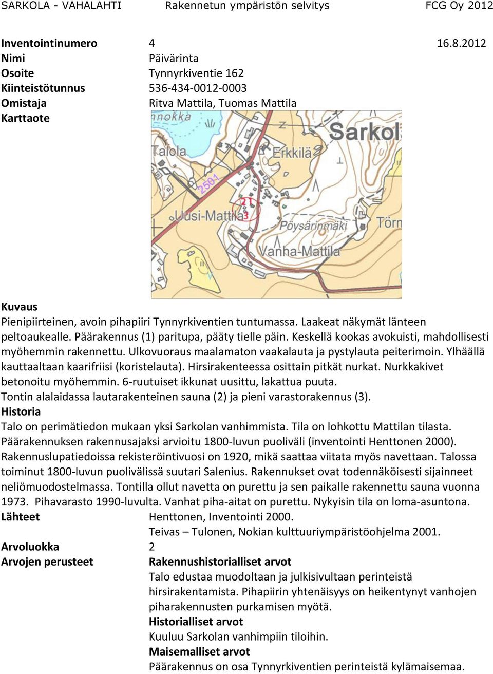 Ulkovuoraus maalamaton vaakalauta ja pystylauta peiterimoin. Ylhäällä kauttaaltaan kaarifriisi (koristelauta). Hirsirakenteessa osittain pitkät nurkat. Nurkkakivet betonoitu myöhemmin.