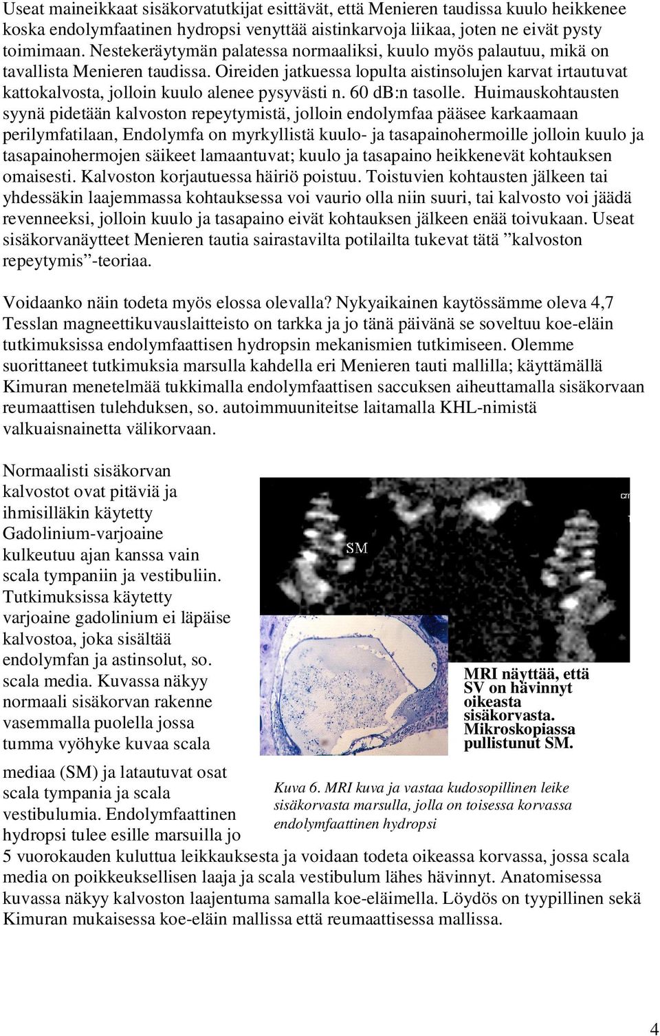 Menieren taudin mekanismi ilmeisesti on seuraava: Kalvoston laajeneminen heikentää kuuloa ja ärsyttää sisäkorvan kipupäätteitä, joita välittää kolmoishermo.