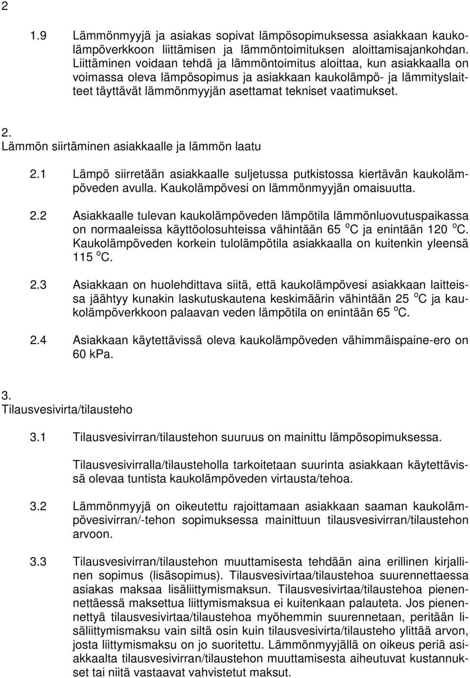 2. Lämmön siirtäminen asiakkaalle ja lämmön laatu 2.1 Lämpö siirretään asiakkaalle suljetussa putkistossa kiertävän kaukolämpöveden avulla. Kaukolämpövesi on lämmönmyyjän omaisuutta. 2.2 Asiakkaalle tulevan kaukolämpöveden lämpötila lämmönluovutuspaikassa on normaaleissa käyttöolosuhteissa vähintään 65 o C ja enintään 120 o C.