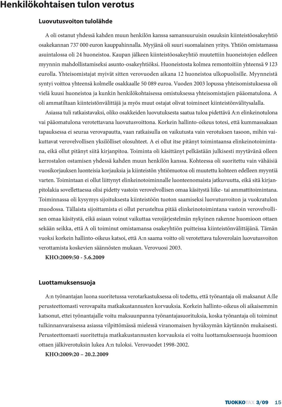 Kaupan jälkeen kiinteistöosakeyhtiö muutettiin huoneistojen edelleen myynnin mahdollistamiseksi asunto-osakeyhtiöksi. Huoneistosta kolmea remontoitiin yhteensä 9 123 eurolla.