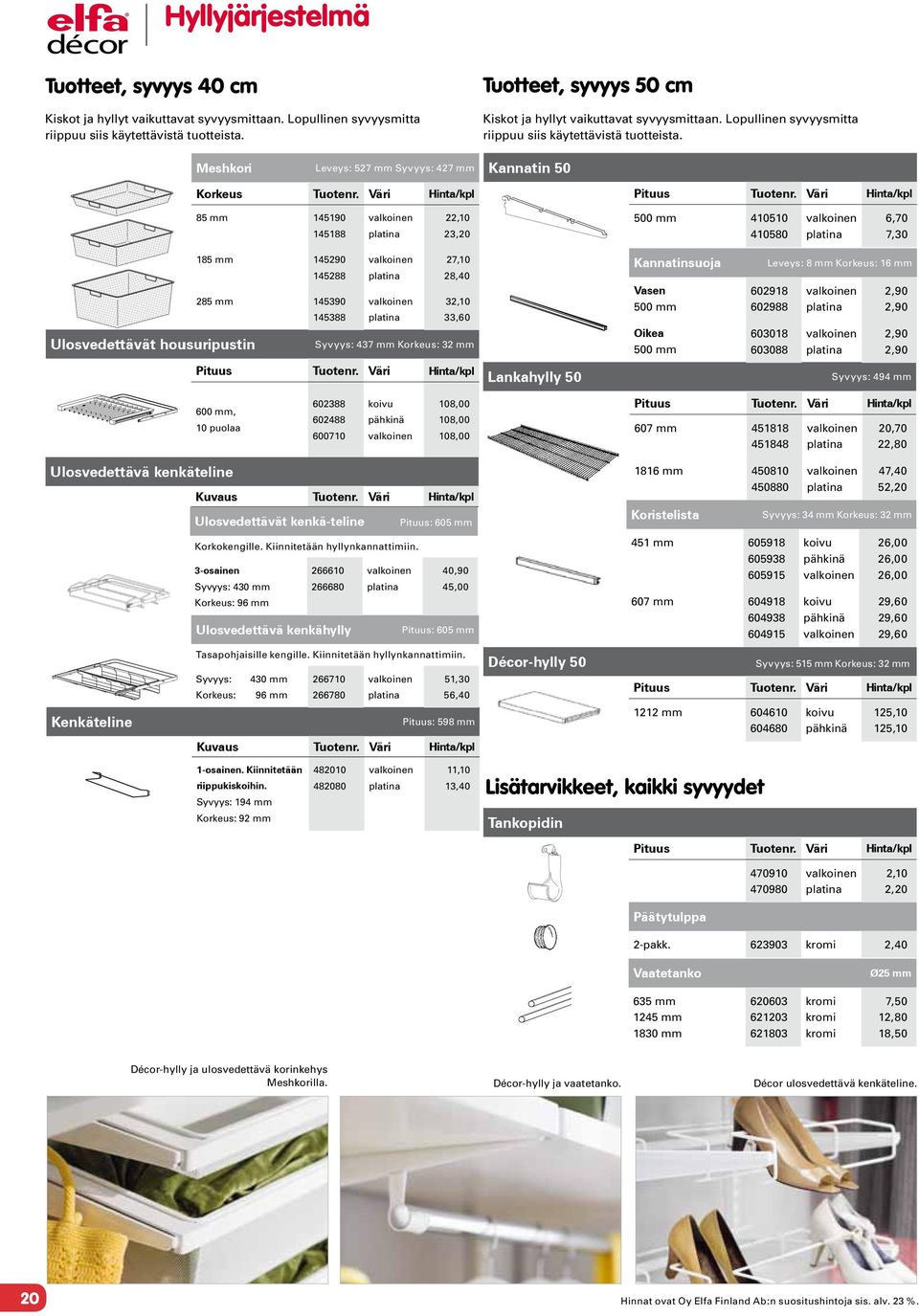 Meshkori Leveys: 57 mm Syvyys: 47 mm Kannatin 50 85 mm 4590 4588,0 3,0 500 mm 4050 40580 6,70 7,30 Ulosvedettävät housuripustin 85 mm 4590 4588 7,0 8,40 85 mm 45390 45388 3,0 33,60 Syvyys: 437 mm