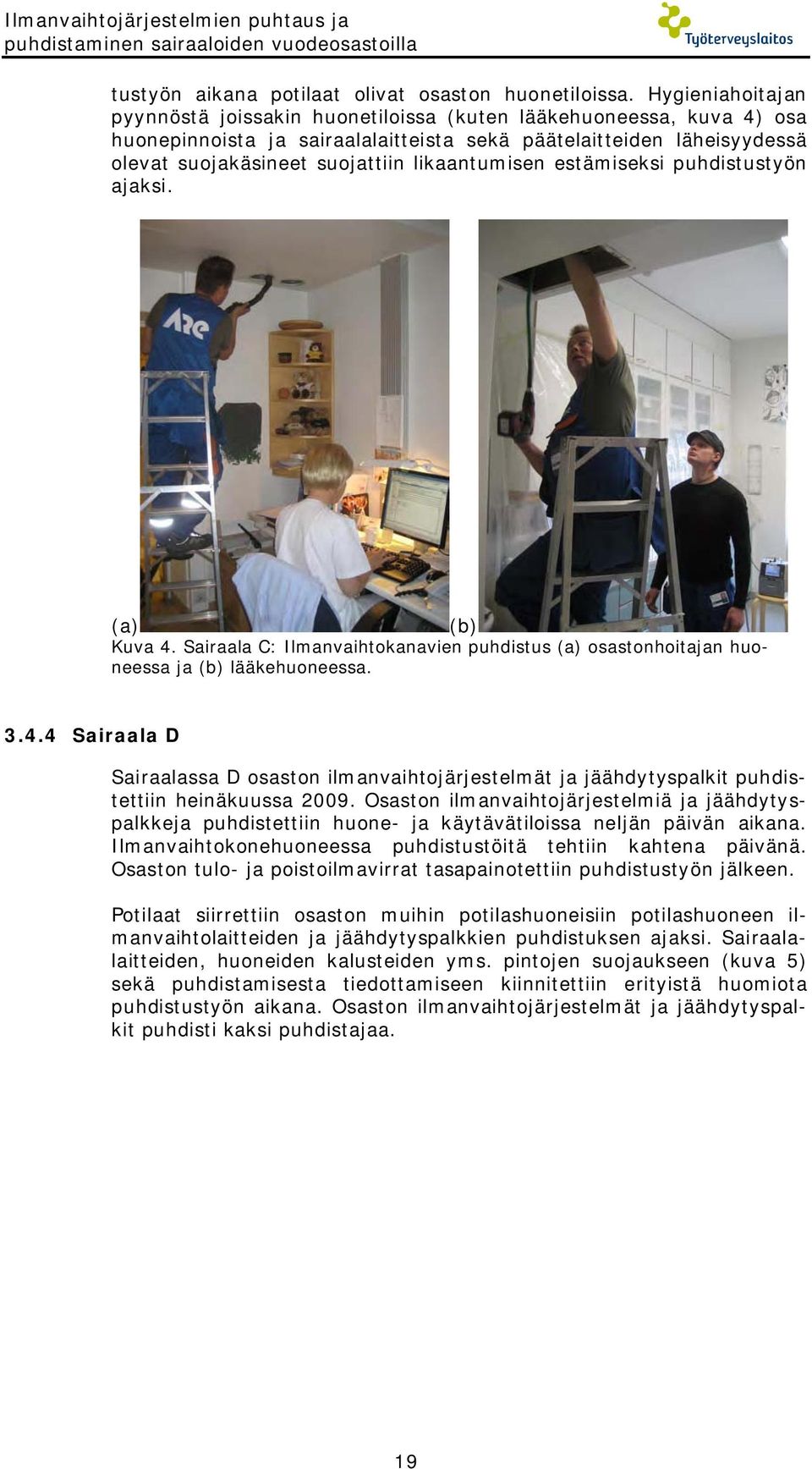 likaantumisen estämiseksi puhdistustyön ajaksi. (a) (b) Kuva 4. Sairaala C: Ilmanvaihtokanavien puhdistus (a) osastonhoitajan huoneessa ja (b) lääkehuoneessa. 3.4.4 Sairaala D Sairaalassa D osaston ilmanvaihtojärjestelmät ja jäähdytyspalkit puhdistettiin heinäkuussa 2009.