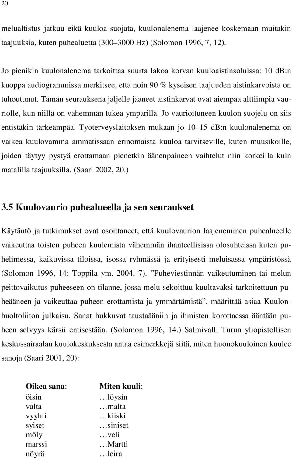 Tämän seurauksena jäljelle jääneet aistinkarvat ovat aiempaa alttiimpia vauriolle, kun niillä on vähemmän tukea ympärillä. Jo vaurioituneen kuulon suojelu on siis entistäkin tärkeämpää.