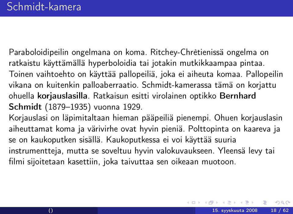 Ratkaisun esitti virolainen optikko Bernhard Schmidt (1879 1935) vuonna 1929. Korjauslasi on läpimitaltaan hieman pääpeiliä pienempi.