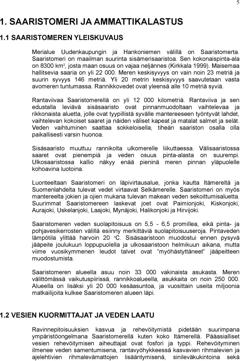 Meren keskisyvyys on vain noin 23 metriä ja suurin syvyys 146 metriä. Yli 20 metrin keskisyvyys saavutetaan vasta avomeren tuntumassa. Rannikkovedet ovat yleensä alle 10 metriä syviä.