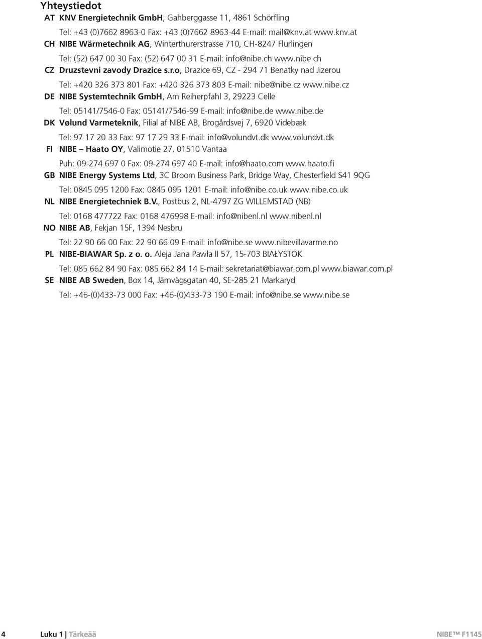 cz www.nibe.cz DE NIBE Systemtechnik GmbH, Am Reiherpfahl 3, 29223 Celle Tel: 05141/7546-0 Fax: 05141/7546-99 E-mail: info@nibe.de www.nibe.de DK Vølund Varmeteknik, Filial af NIBE AB, Brogårdsvej 7, 6920 Videbæk Tel: 97 17 20 33 Fax: 97 17 29 33 E-mail: info@volundvt.