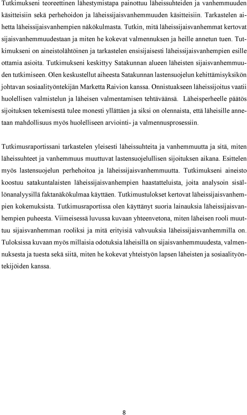 Tutkimukseni on aineistolähtöinen ja tarkastelen ensisijaisesti läheissijaisvanhempien esille ottamia asioita. Tutkimukseni keskittyy Satakunnan alueen läheisten sijaisvanhemmuuden tutkimiseen.