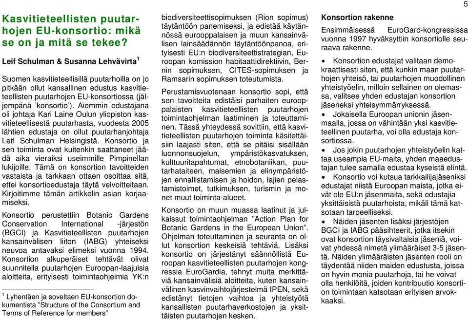 Aiemmin edustajana oli johtaja Kari Laine Oulun yliopiston kasvitieteellisestä puutarhasta, vuodesta 2005 lähtien edustaja on ollut puutarhanjohtaja Leif Schulman Helsingistä.