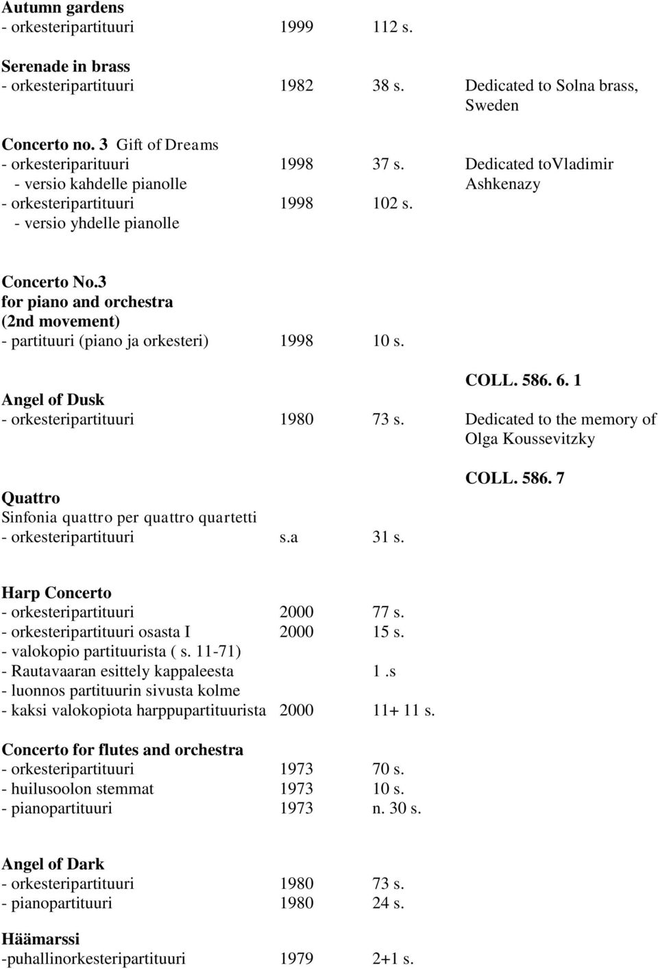 3 for piano and orchestra (2nd movement) - partituuri (piano ja orkesteri) 1998 10 s. COLL. 586. 6. 1 Angel of Dusk - orkesteripartituuri 1980 73 s.