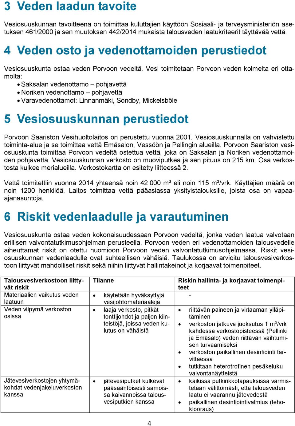 Vesi toimitetaan Porvoon veden kolmelta eri ottamolta: Saksalan vedenottamo pohjavettä Noriken vedenottamo pohjavettä Varavedenottamot: Linnanmäki, Sondby, Mickelsböle 5 Vesiosuuskunnan perustiedot