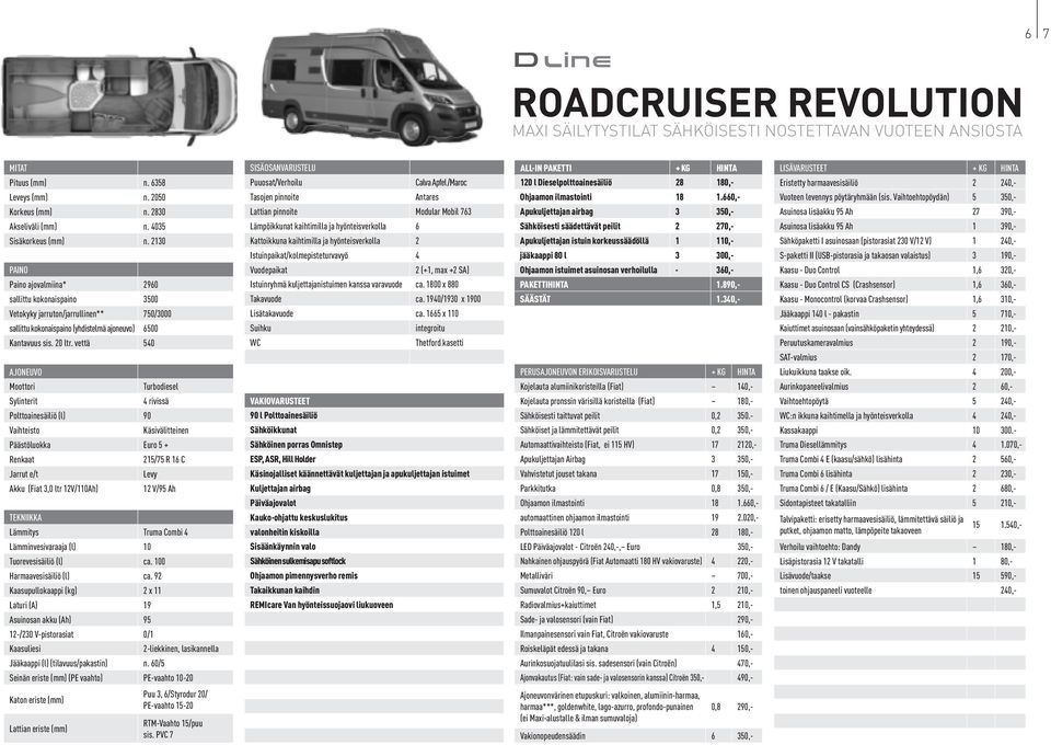 vettä 540 AJONEUVO Moottori Turbodiesel Sylinterit 4 rivissä Polttoainesäiliö (l) 90 Vaihteisto Käsivälitteinen Päästöluokka Euro 5 + Renkaat 215/75 R 16 C Jarrut e/t Levy Akku (Fiat 3,0 ltr