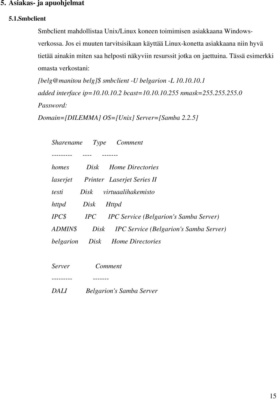 Tässä esimerkki omasta verkostani: [belg@manitou belg]$ smbclient -U belgarion -L 10.10.10.1 added interface ip=10.10.10.2 bcast=10.10.10.255 nmask=255.255.255.0 Password: Domain=[DILEMMA] OS=[Unix] Server=[Samba 2.