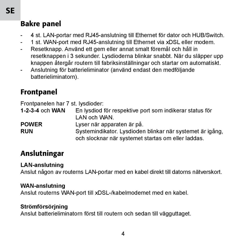När du släpper upp knappen återgår routern till fabriksinställningar och startar om automatiskt. - Anslutning för batterieliminator (använd endast den medföljande batterieliminatorn).