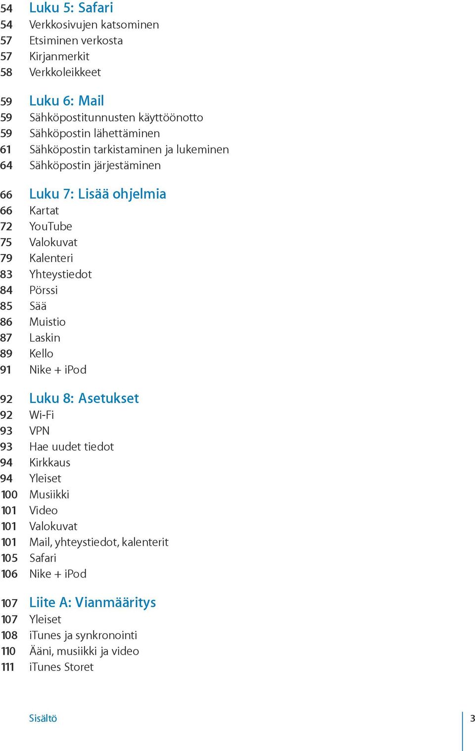 Pörssi 85 Sää 86 Muistio 87 Laskin 89 Kello 91 Nike + ipod 92 Luku 8: Asetukset 92 Wi-Fi 93 VPN 93 Hae uudet tiedot 94 Kirkkaus 94 Yleiset 100 Musiikki 101 Video 101 Valokuvat