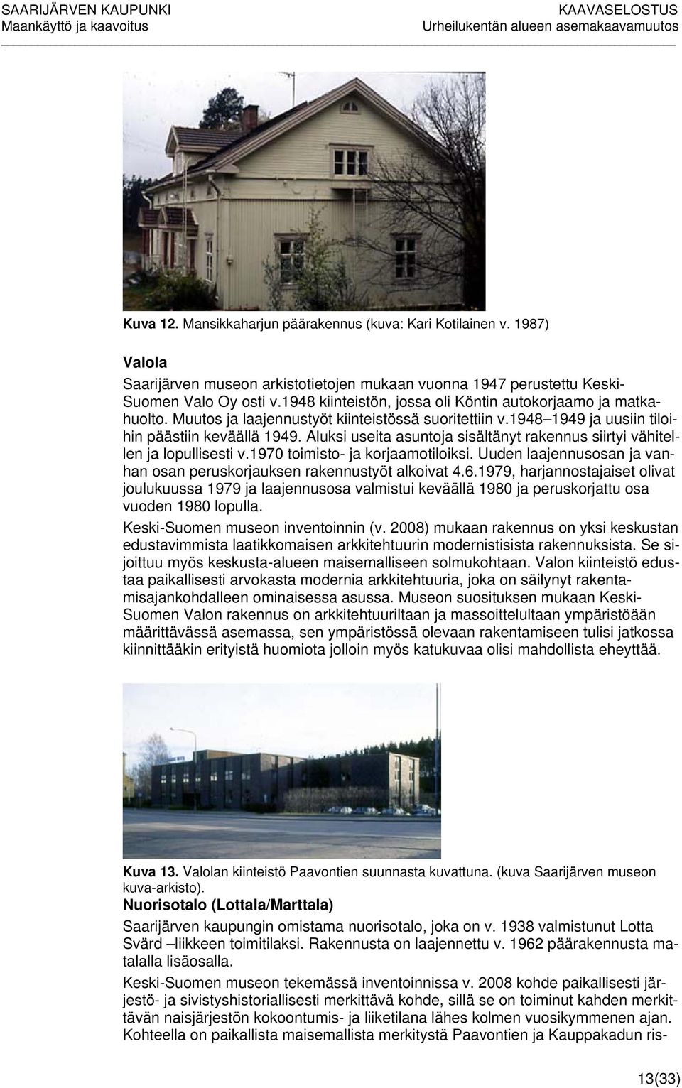 Aluksi useita asuntoja sisältänyt rakennus siirtyi vähitellen ja lopullisesti v.1970 toimisto- ja korjaamotiloiksi. Uuden laajennusosan ja vanhan osan peruskorjauksen rakennustyöt alkoivat 4.6.