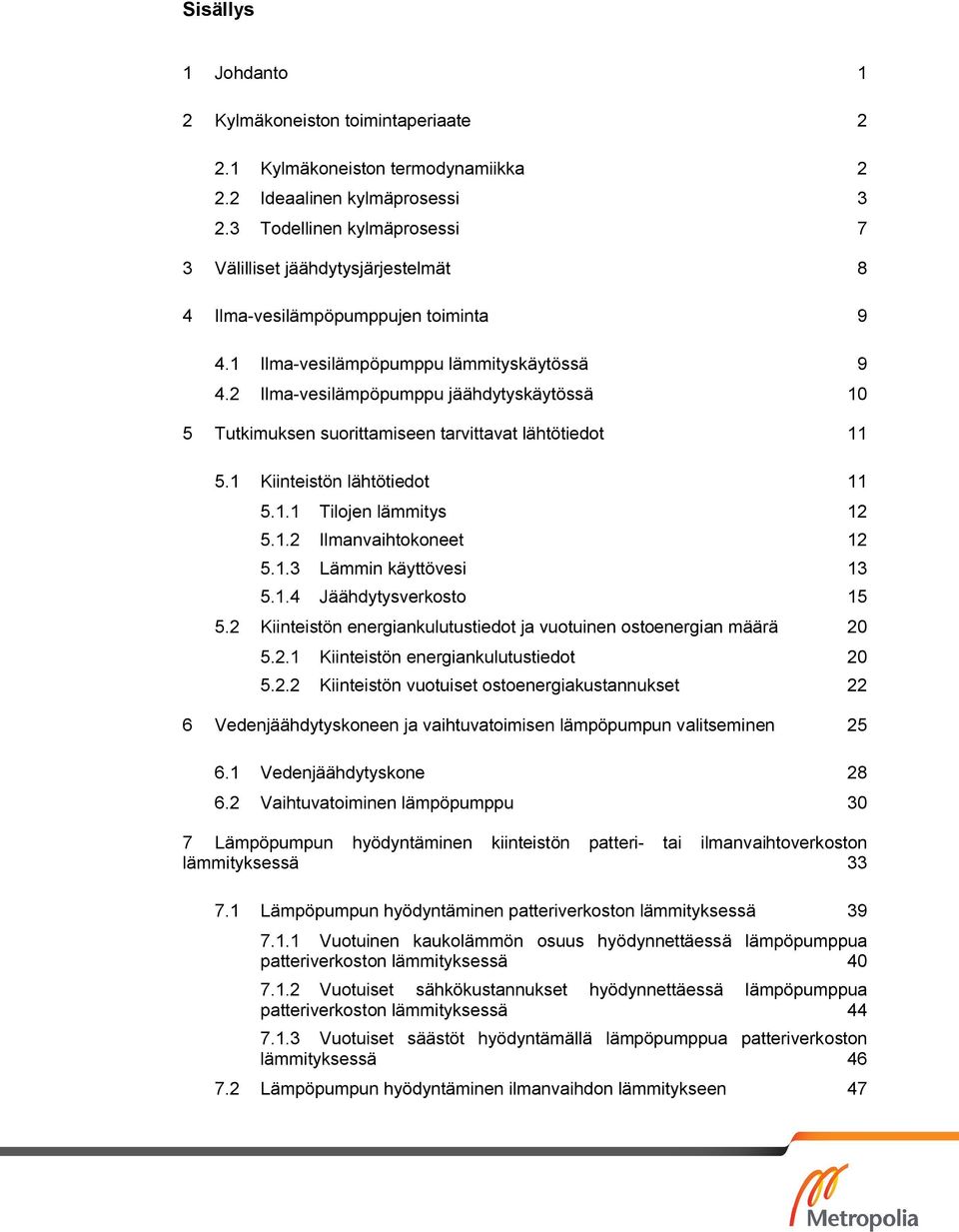 2 Ilma-vesilämpöpumppu jäähdytyskäytössä 10 5 Tutkimuksen suorittamiseen tarvittavat lähtötiedot 11 5.1 Kiinteistön lähtötiedot 11 5.1.1 Tilojen lämmitys 12 5.1.2 Ilmanvaihtokoneet 12 5.1.3 Lämmin käyttövesi 13 5.