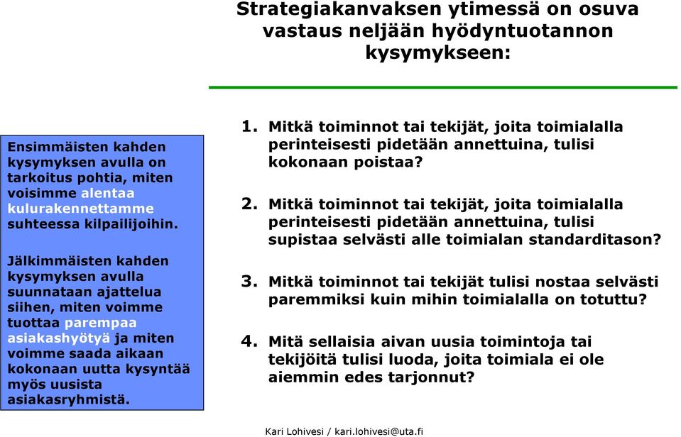 Jälkimmäisten kahden kysymyksen avulla suunnataan ajattelua siihen, miten voimme tuottaa parempaa asiakashyötyä ja miten voimme saada aikaan kokonaan uutta kysyntää myös uusista asiakasryhmistä. 1.