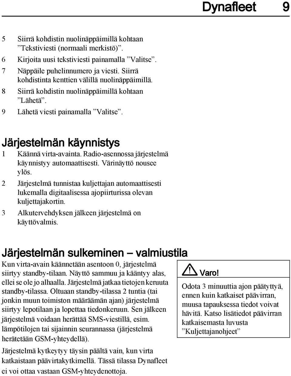 Radio-asennossa järjestelmä käynnistyy automaattisesti. Värinäyttö nousee ylös. 2 Järjestelmä tunnistaa kuljettajan automaattisesti lukemalla digitaalisessa ajopiirturissa olevan kuljettajakortin.