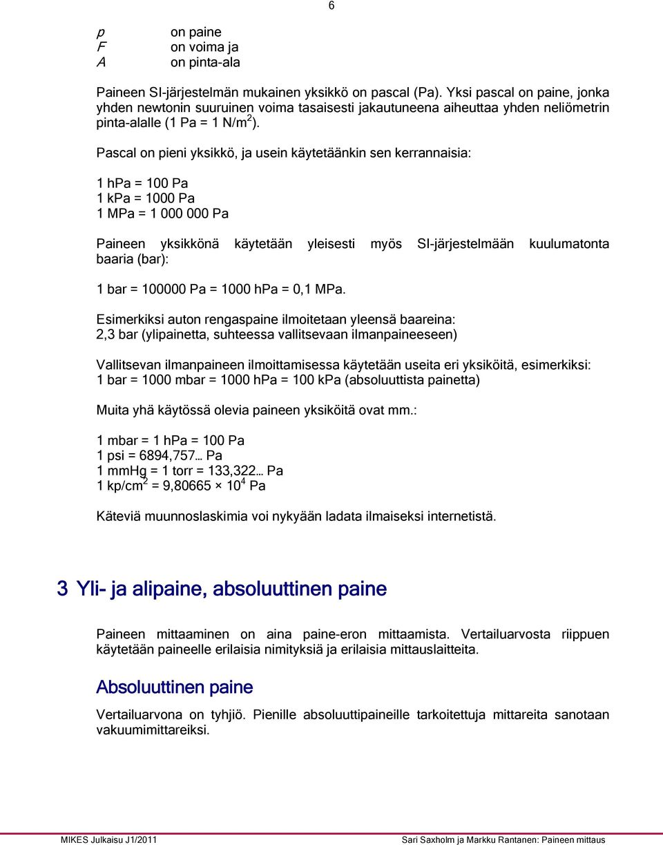 Pascal on pieni yksikkö, ja usein käytetäänkin sen kerrannaisia: 1 hpa = 100 Pa 1 kpa = 1000 Pa 1 MPa = 1 000 000 Pa Paineen yksikkönä käytetään yleisesti myös SI-järjestelmään kuulumatonta baaria