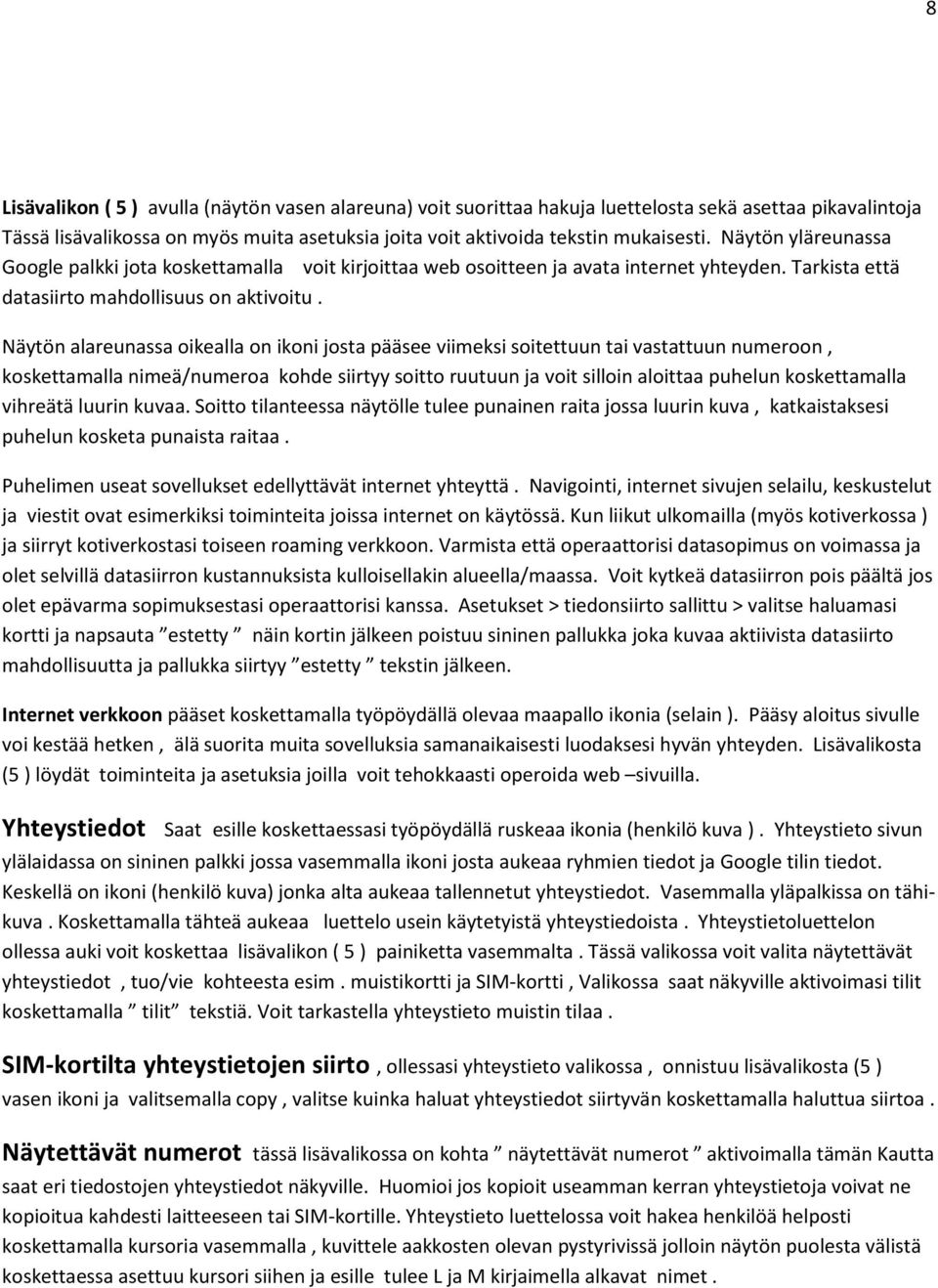 Näytön alareunassa oikealla on ikoni josta pääsee viimeksi soitettuun tai vastattuun numeroon, koskettamalla nimeä/numeroa kohde siirtyy soitto ruutuun ja voit silloin aloittaa puhelun koskettamalla