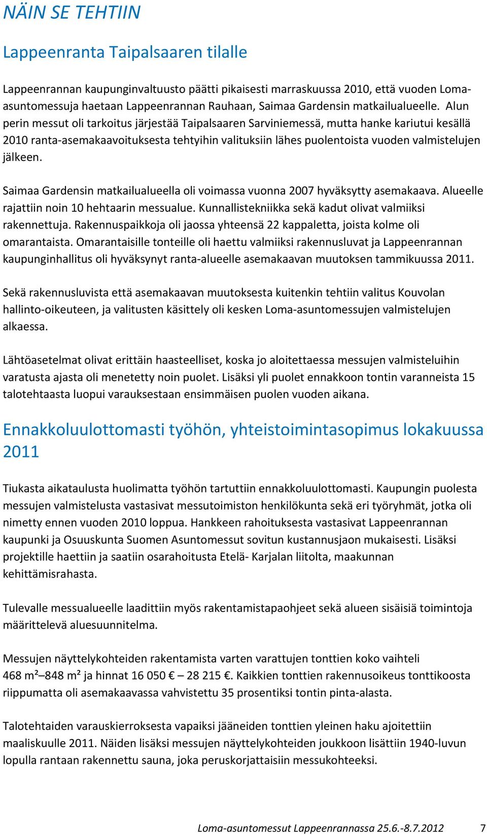 Alun perin messut oli tarkoitus järjestää Taipalsaaren Sarviniemessä, mutta hanke kariutui kesällä 2010 ranta-asemakaavoituksesta tehtyihin valituksiin lähes puolentoista vuoden valmistelujen jälkeen.