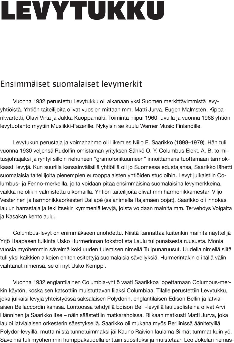 Nykyisin se kuulu Warner Music Finlandille. Levytukun perustaja ja voimahahmo oli liikemies Niilo E. Saarikko (1898 1979). Hän tuli vuonna 1930 veljensä Rudolfin omistaman yrityksen Sähkö O. Y.