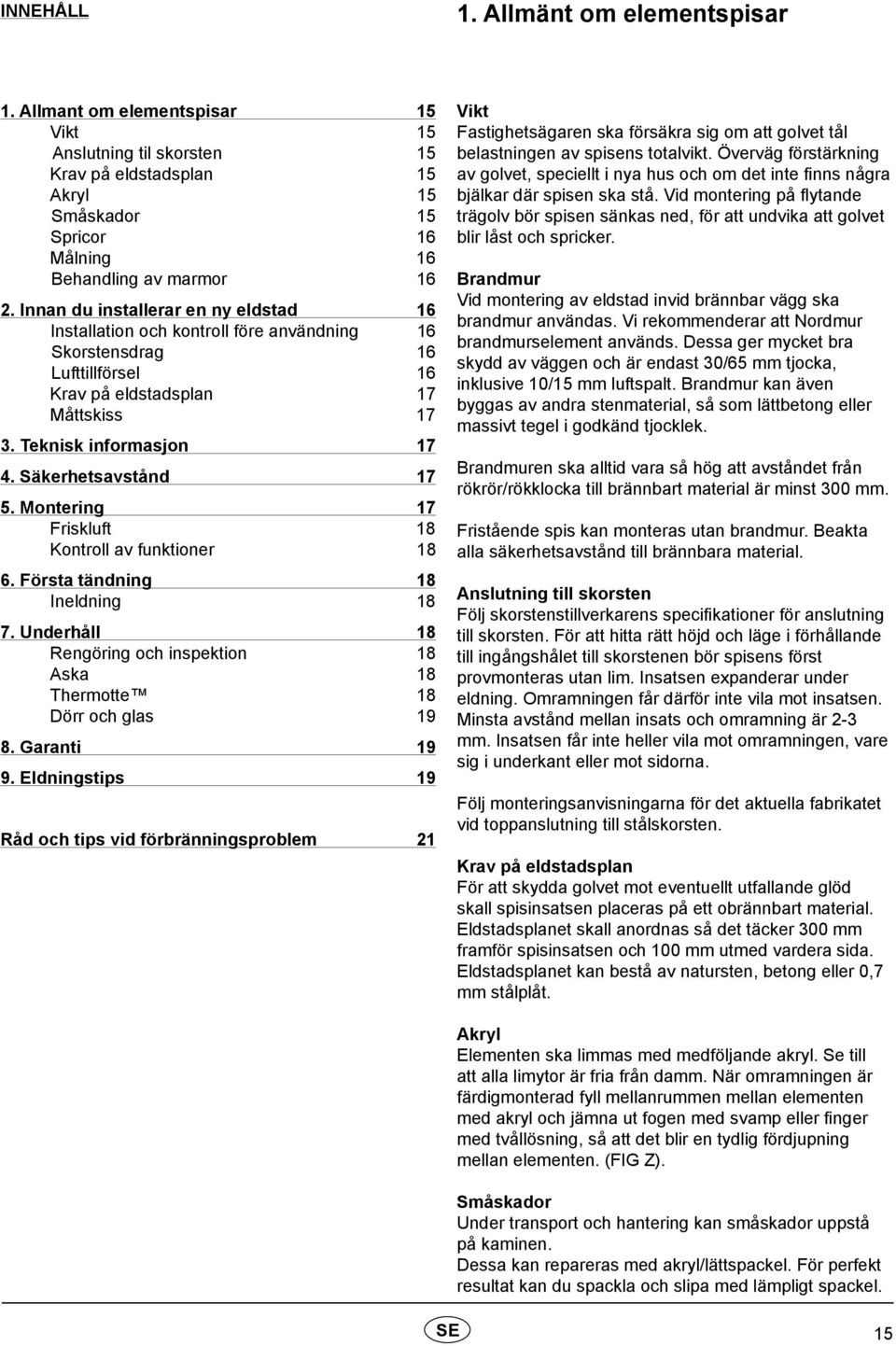 Säkerhetsavstånd 17 5. Montering 17 Friskluft 18 Kontroll av funktioner 18 6. Första tändning 18 Ineldning 18 7. Underhåll 18 Rengöring och inspektion 18 Aska 18 Thermotte 18 Dörr och glas 19 8.