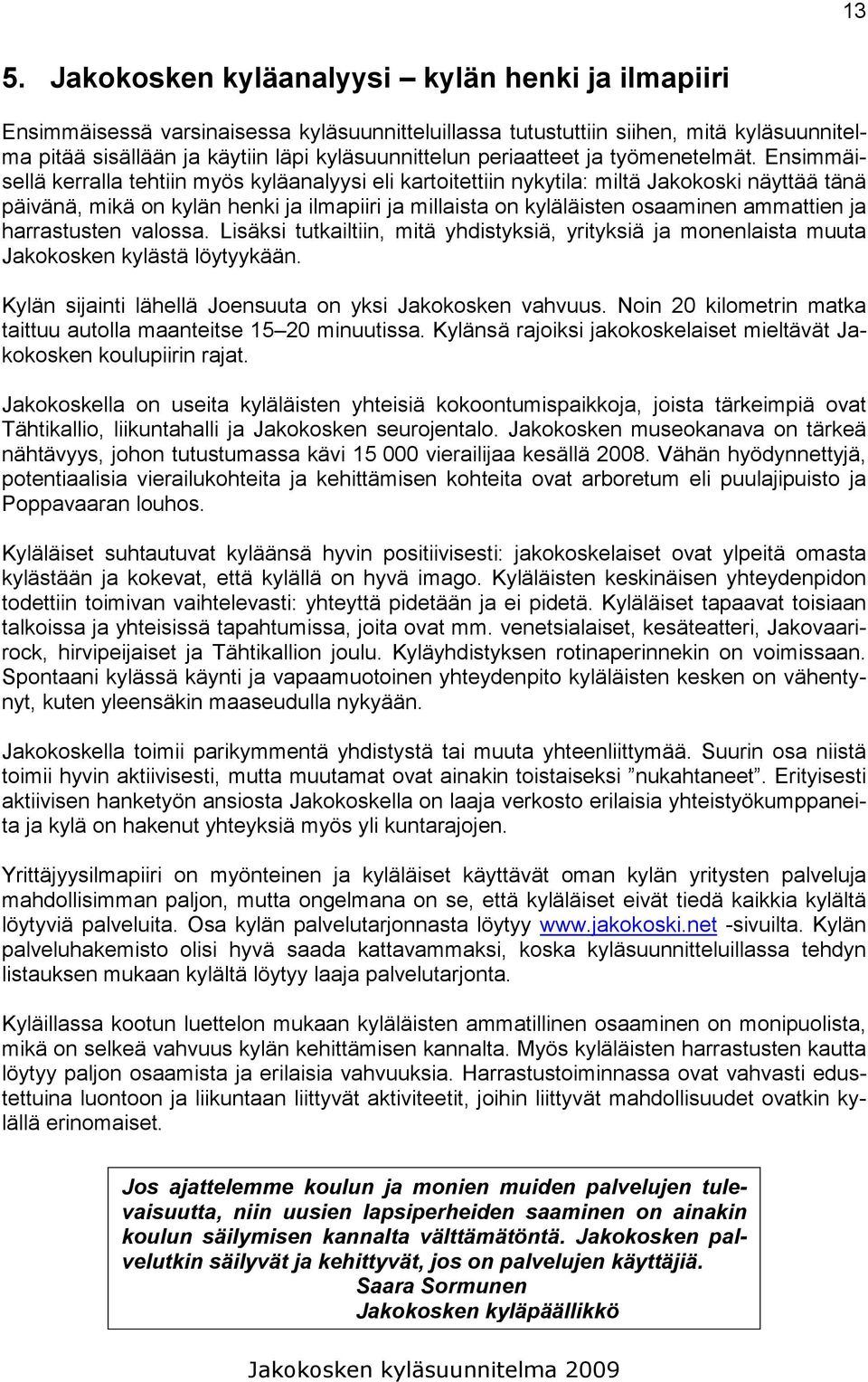 Ensimmäisellä kerralla tehtiin myös kyläanalyysi eli kartoitettiin nykytila: miltä Jakokoski näyttää tänä päivänä, mikä on kylän henki ja ilmapiiri ja millaista on kyläläisten osaaminen ammattien ja