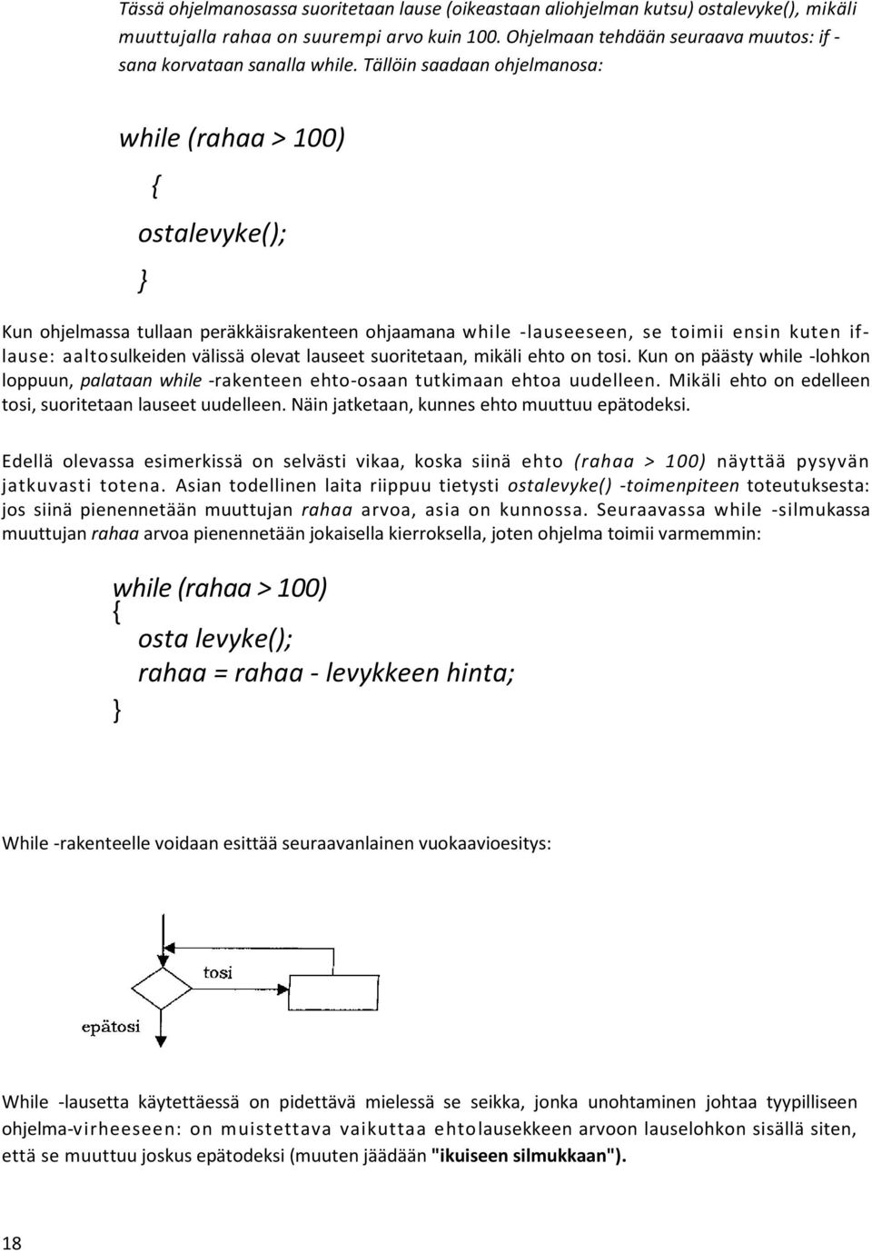 Tällöin saadaan ohjelmanosa: while (rahaa > 100) { ostalevyke(); } Kun ohjelmassa tullaan peräkkäisrakenteen ohjaamana while -lauseeseen, se toimii ensin kuten iflause: aaltosulkeiden välissä olevat