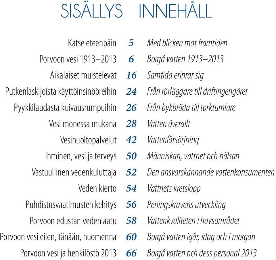 42 50 52 54 56 58 60 66 Med blicken mot framtiden Borgå vatten 1913 2013 Samtida erinrar sig Från rörläggare till driftingengörer Från bykbräda till torktumlare Vatten överallt Vattenförsörjning