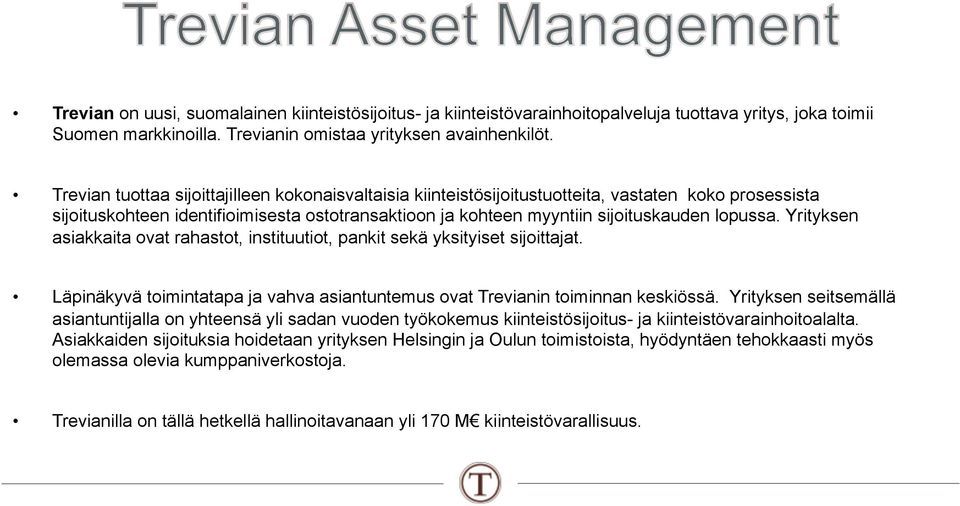 Yrityksen asiakkaita ovat rahastot, instituutiot, pankit sekä yksityiset sijoittajat. Läpinäkyvä toimintatapa ja vahva asiantuntemus ovat Trevianin toiminnan keskiössä.