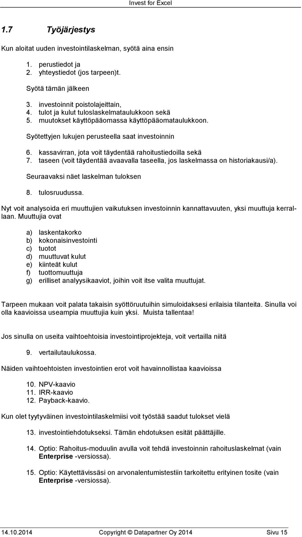 kassavirran, jota voit täydentää rahoitustiedoilla sekä 7. taseen (voit täydentää avaavalla taseella, jos laskelmassa on historiakausi/a). Seuraavaksi näet laskelman tuloksen 8. tulosruudussa.