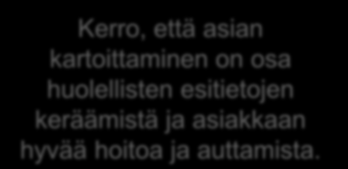 Luottamuksellinen ilmapiiri Kerro, että asian kartoittaminen on osa huolellisten esitietojen keräämistä ja asiakkaan hyvää hoitoa ja