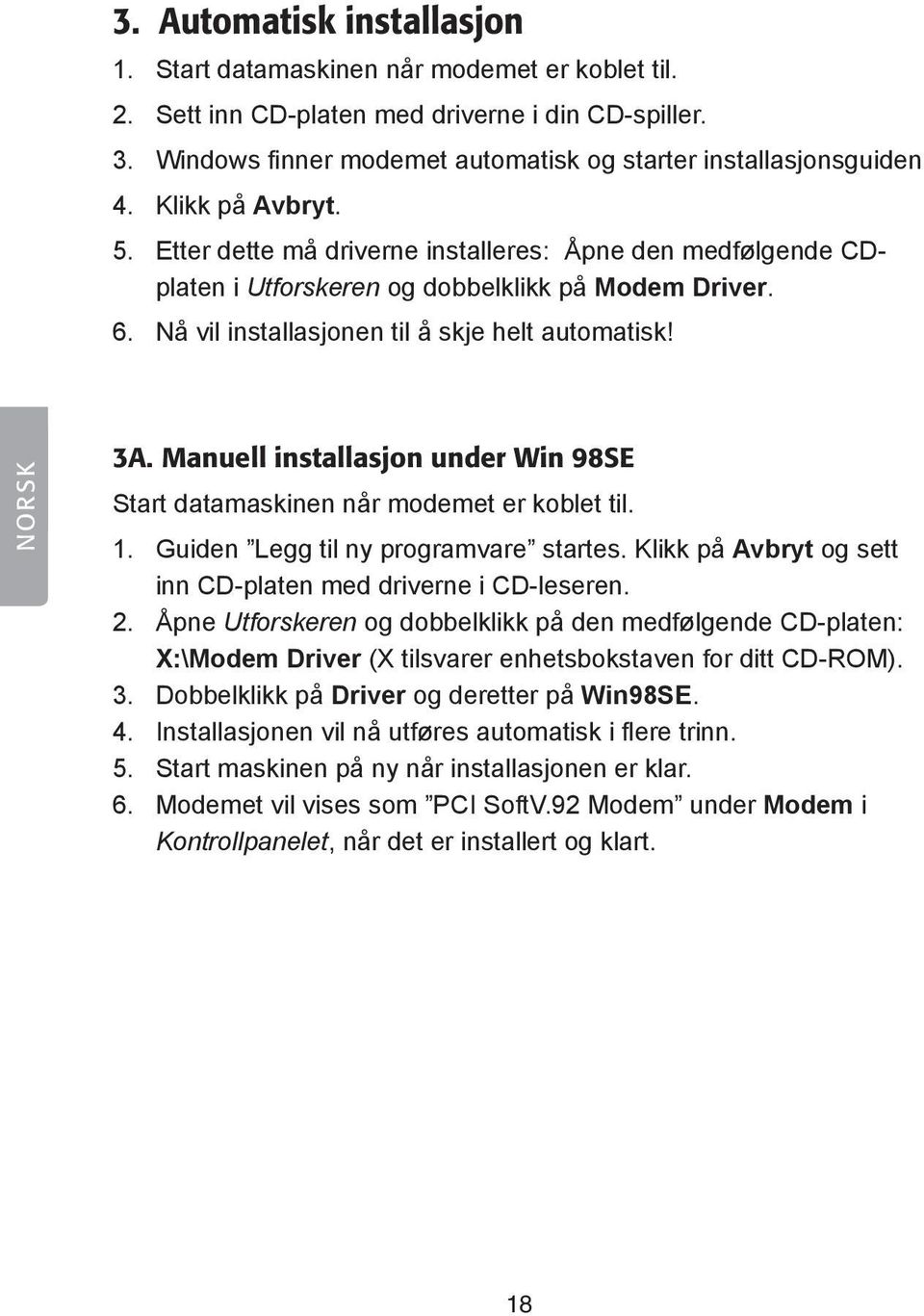 Manuell installasjon under Win 98SE Start datamaskinen når modemet er koblet til. 1. Guiden Legg til ny programvare startes. Klikk på Avbryt og sett inn CD-platen med driverne i CD-leseren. 2.