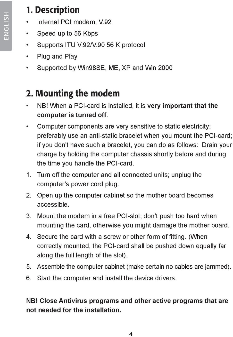 Computer components are very sensitive to static electricity; preferably use an anti-static bracelet when you mount the PCI-card; if you don't have such a bracelet, you can do as follows: Drain your