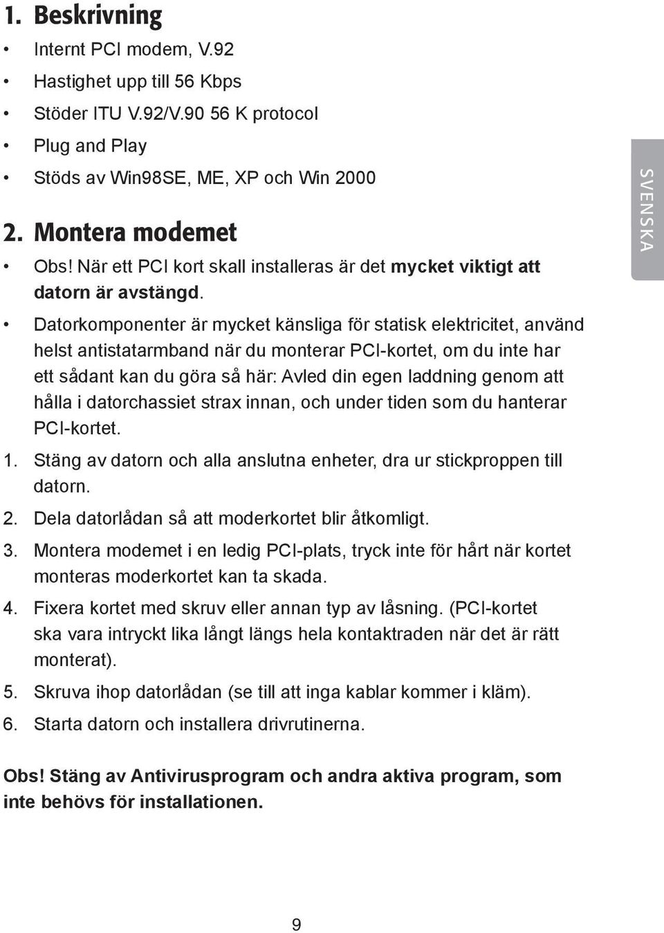 Datorkomponenter är mycket känsliga för statisk elektricitet, använd helst antistatarmband när du monterar PCI-kortet, om du inte har ett sådant kan du göra så här: Avled din egen laddning genom att