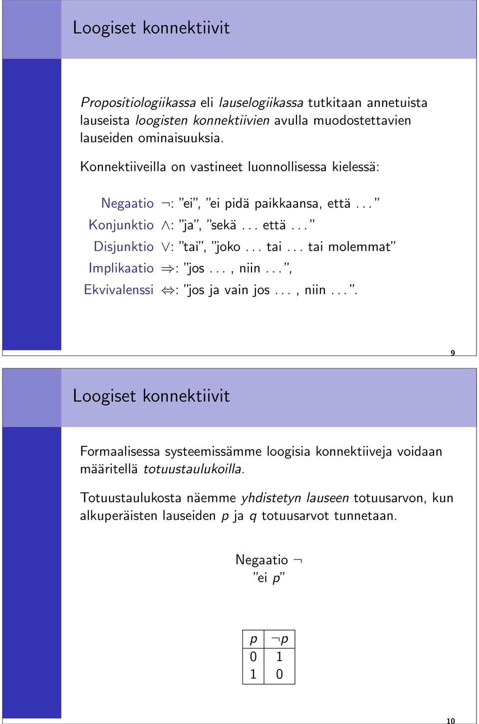 joko... tai... tai molemmat Implikaatio : jos..., niin..., Ekvivalenssi : jos ja vain jos..., niin.... 9 Loogiset konnektiivit Formaalisessa systeemissämme loogisia konnektiiveja voidaan määritellä totuustaulukoilla.