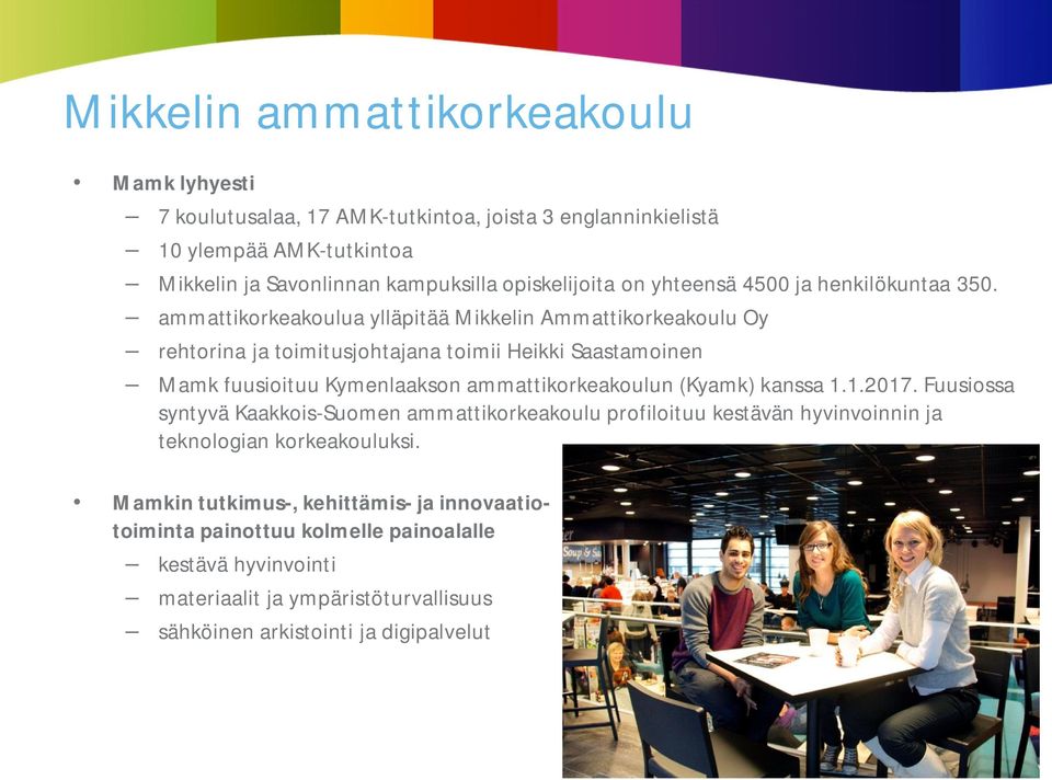 ammattikorkeakoulua ylläpitää Mikkelin Ammattikorkeakoulu Oy rehtorina ja toimitusjohtajana toimii Heikki Saastamoinen Mamk fuusioituu Kymenlaakson ammattikorkeakoulun (Kyamk)