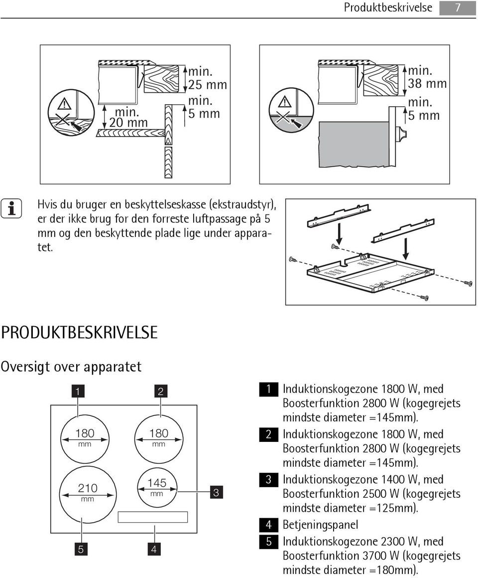 PRODUKTBESKRIVELSE Oversigt over apparatet 1 2 180 mm 210 mm 5 180 mm 145 mm 4 3 1 Induktionskogezone 1800 W, med Boosterfunktion 2800 W (kogegrejets mindste diameter