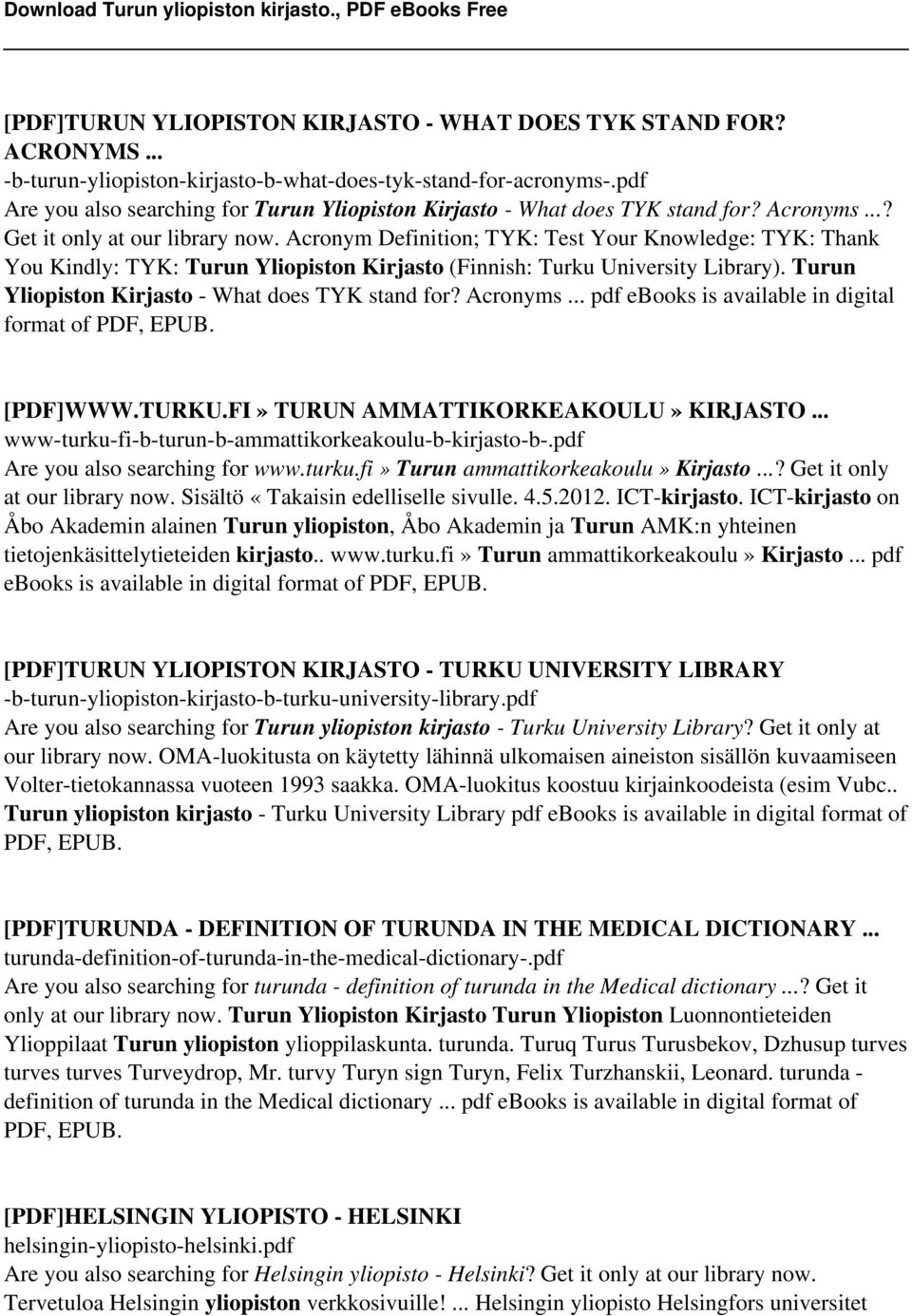 Acronym Definition; TYK: Test Your Knowledge: TYK: Thank You Kindly: TYK: Turun Yliopiston Kirjasto (Finnish: Turku University Library). Turun Yliopiston Kirjasto - What does TYK stand for? Acronyms.