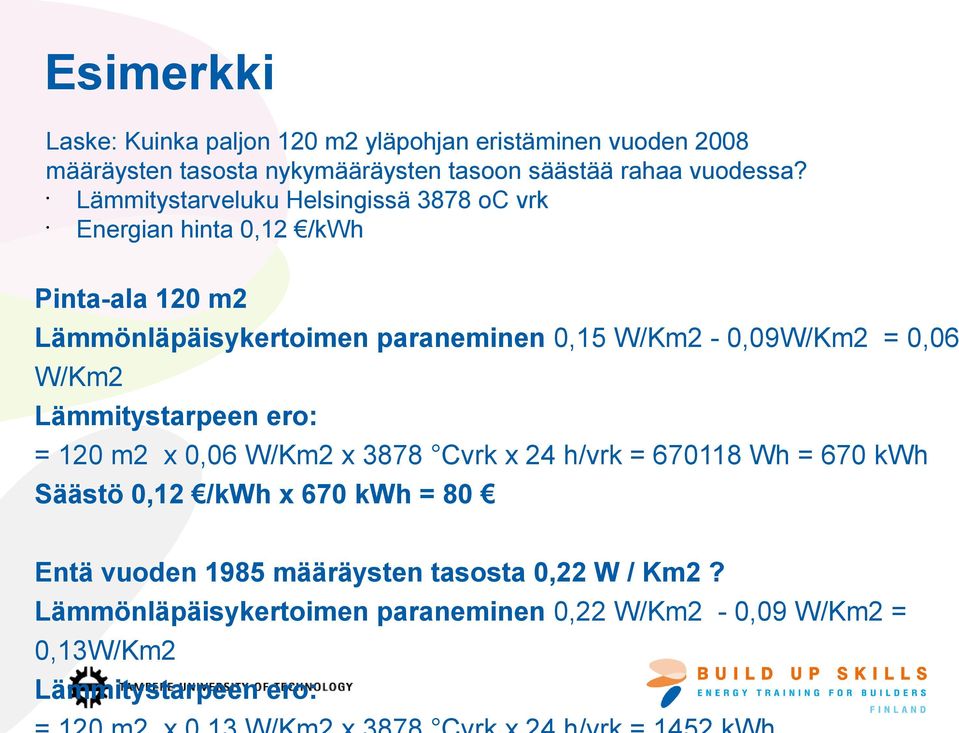 W/Km2-0,09W/Km2 = 0,06 W/Km2 Lämmitystarpeen ero: = 120 m2 x 0,06 W/Km2 x 3878 Cvrk x 24 h/vrk = 670118 Wh = 670 kwh Säästö 0,12 /kwh x