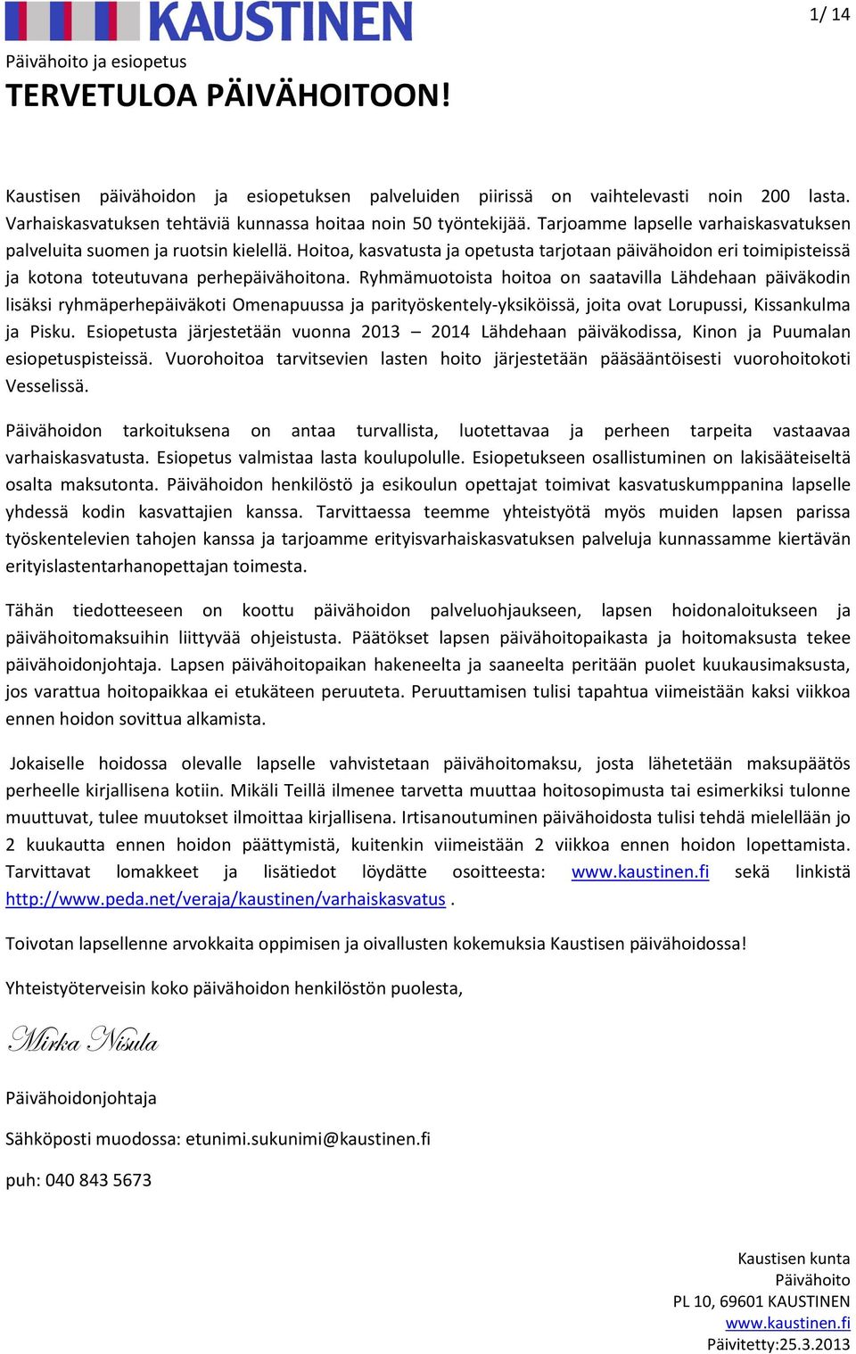 Ryhmämuotoista hoitoa on saatavilla Lähdehaan päiväkodin lisäksi ryhmäperhepäiväkoti Omenapuussa ja parityöskentely-yksiköissä, joita ovat Lorupussi, Kissankulma ja Pisku.