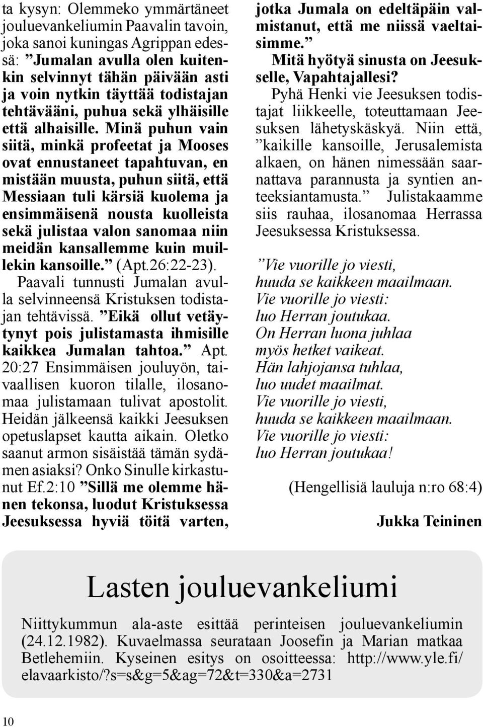 Minä puhun vain siitä, minkä profeetat ja Mooses ovat ennustaneet tapahtuvan, en mistään muusta, puhun siitä, että Messiaan tuli kärsiä kuolema ja ensimmäisenä nousta kuolleista sekä julistaa valon