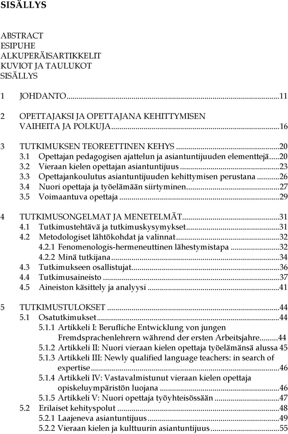 4 Nuori opettaja ja työelämään siirtyminen...27 3.5 Voimaantuva opettaja...29 4 TUTKIMUSONGELMAT JA MENETELMÄT...31 4.1 Tutkimustehtävä ja tutkimuskysymykset...31 4.2 Metodologiset lähtökohdat ja valinnat.