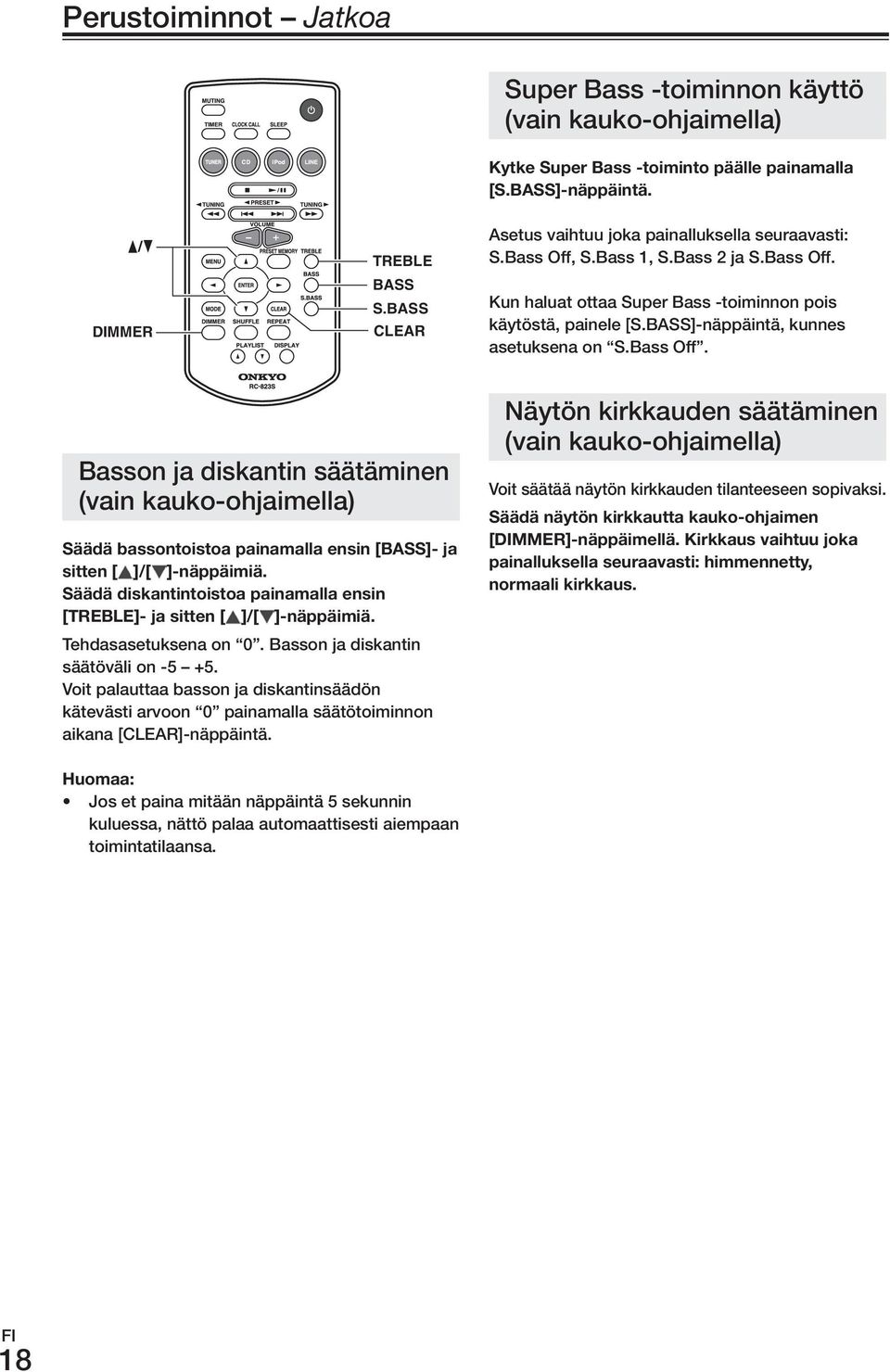 BASS]-näppäintä, kunnes asetuksena on S.Bass off. Basson ja diskantin säätäminen (vain kauko-ohjaimella) Säädä.bassontoistoa.painamalla.ensin.[BASS]-.ja. sitten.[ ]/[ ]-näppäimiä.. Säädä.diskantintoistoa.