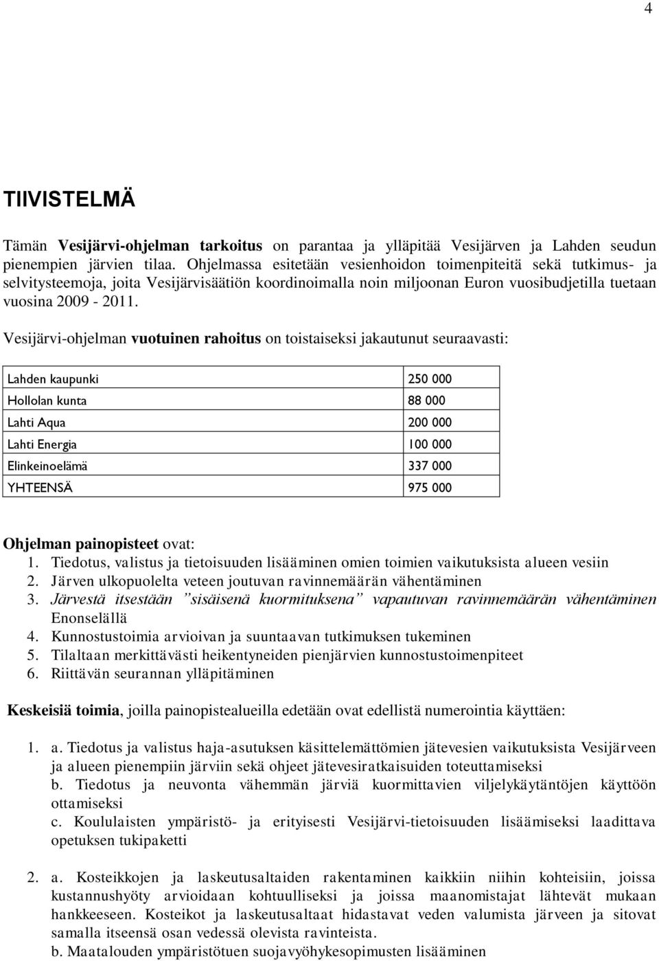 Vesijärvi-ohjelman vuotuinen rahoitus on toistaiseksi jakautunut seuraavasti: Lahden kaupunki 250 000 Hollolan kunta 88 000 Lahti Aqua 200 000 Lahti Energia 100 000 Elinkeinoelämä 337 000 YHTEENSÄ