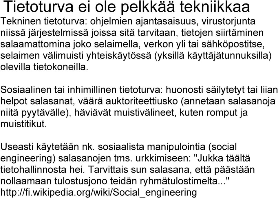 Sosiaalinen tai inhimillinen tietoturva: huonosti säilytetyt tai liian helpot salasanat, väärä auktoriteettiusko (annetaan salasanoja niitä pyytävälle), häviävät muistivälineet, kuten romput ja