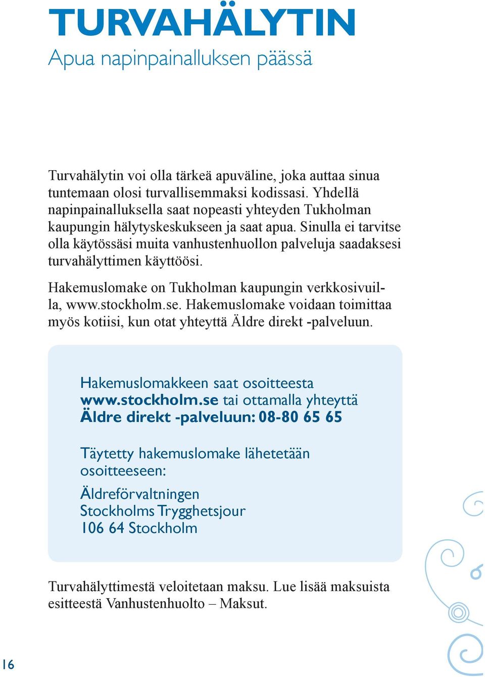 Sinulla ei tarvitse olla käytössäsi muita vanhustenhuollon palveluja saadaksesi turvahälyttimen käyttöösi. Hakemuslomake on Tukholman kaupungin verkkosivuilla, www.stockholm.se. Hakemuslomake voidaan toimittaa myös kotiisi, kun otat yhteyttä Äldre direkt -palveluun.